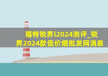 福特锐界l2024测评_锐界2024款(低价烟批发网)消息