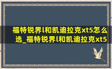 福特锐界l和凯迪拉克xt5怎么选_福特锐界l和凯迪拉克xt5