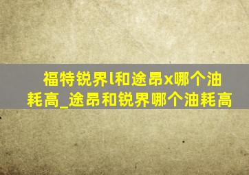 福特锐界l和途昂x哪个油耗高_途昂和锐界哪个油耗高