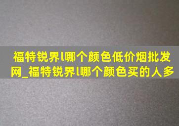 福特锐界l哪个颜色(低价烟批发网)_福特锐界l哪个颜色买的人多