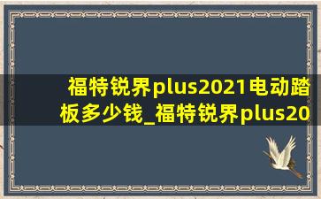 福特锐界plus2021电动踏板多少钱_福特锐界plus2021电动踏板