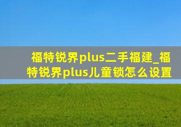 福特锐界plus二手福建_福特锐界plus儿童锁怎么设置