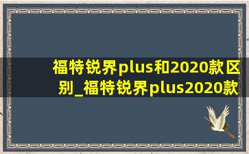 福特锐界plus和2020款区别_福特锐界plus2020款