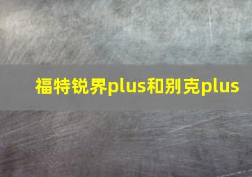 福特锐界plus和别克plus