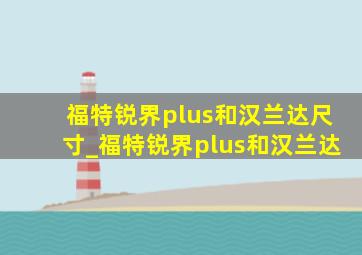 福特锐界plus和汉兰达尺寸_福特锐界plus和汉兰达