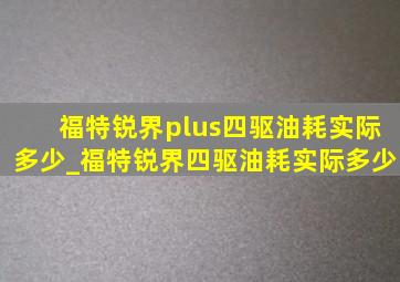 福特锐界plus四驱油耗实际多少_福特锐界四驱油耗实际多少