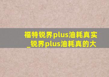 福特锐界plus油耗真实_锐界plus油耗真的大