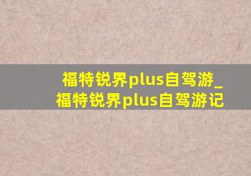 福特锐界plus自驾游_福特锐界plus自驾游记