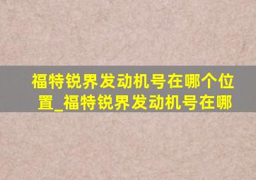 福特锐界发动机号在哪个位置_福特锐界发动机号在哪