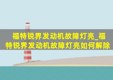 福特锐界发动机故障灯亮_福特锐界发动机故障灯亮如何解除