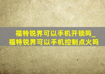 福特锐界可以手机开锁吗_福特锐界可以手机控制点火吗