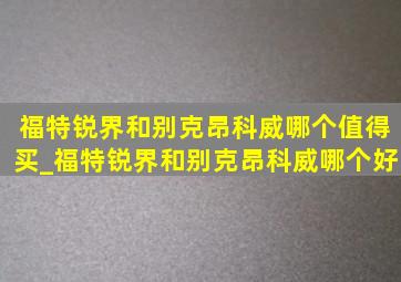 福特锐界和别克昂科威哪个值得买_福特锐界和别克昂科威哪个好