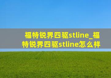 福特锐界四驱stline_福特锐界四驱stline怎么样