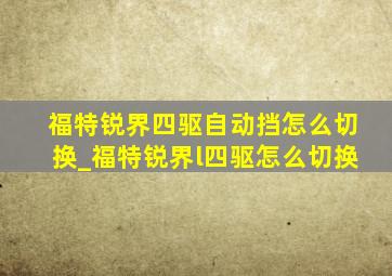 福特锐界四驱自动挡怎么切换_福特锐界l四驱怎么切换