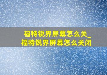 福特锐界屏幕怎么关_福特锐界屏幕怎么关闭