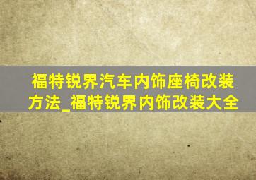 福特锐界汽车内饰座椅改装方法_福特锐界内饰改装大全