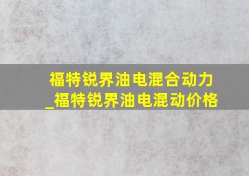 福特锐界油电混合动力_福特锐界油电混动价格