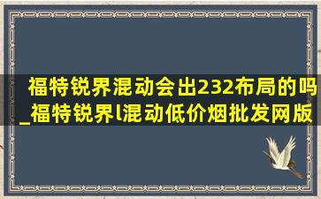 福特锐界混动会出232布局的吗_福特锐界l混动(低价烟批发网)版有232布局吗