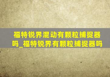 福特锐界混动有颗粒捕捉器吗_福特锐界有颗粒捕捉器吗