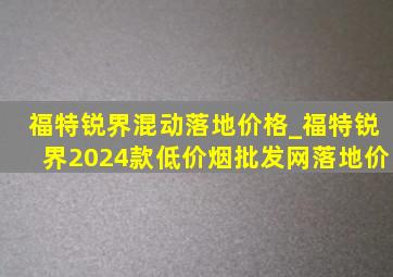 福特锐界混动落地价格_福特锐界2024款(低价烟批发网)落地价