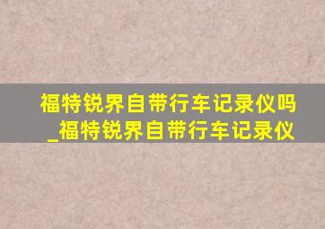 福特锐界自带行车记录仪吗_福特锐界自带行车记录仪