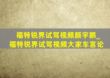 福特锐界试驾视频颜宇鹏_福特锐界试驾视频大家车言论