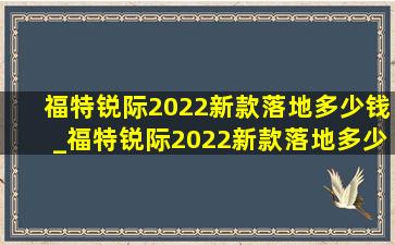 福特锐际2022新款落地多少钱_福特锐际2022新款落地多少钱重庆