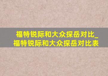 福特锐际和大众探岳对比_福特锐际和大众探岳对比表