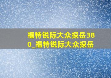 福特锐际大众探岳380_福特锐际大众探岳