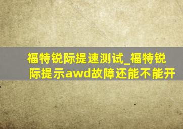 福特锐际提速测试_福特锐际提示awd故障还能不能开