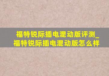 福特锐际插电混动版评测_福特锐际插电混动版怎么样