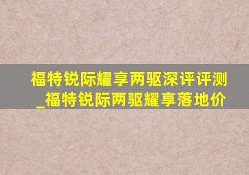 福特锐际耀享两驱深评评测_福特锐际两驱耀享落地价