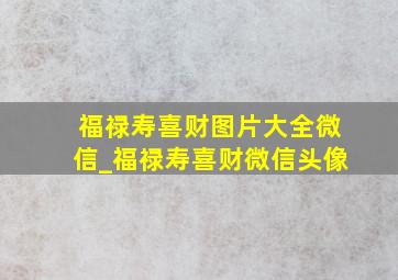 福禄寿喜财图片大全微信_福禄寿喜财微信头像