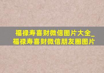 福禄寿喜财微信图片大全_福禄寿喜财微信朋友圈图片