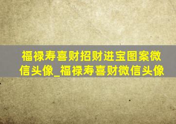 福禄寿喜财招财进宝图案微信头像_福禄寿喜财微信头像