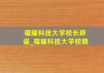 福耀科技大学校长辟谣_福耀科技大学校貌