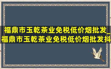 福鼎市玉乾茶业(免税低价烟批发)_福鼎市玉乾茶业(免税低价烟批发)抖音号