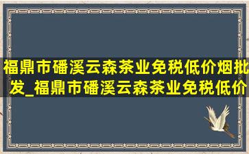 福鼎市磻溪云森茶业(免税低价烟批发)_福鼎市磻溪云森茶业(免税低价烟批发)电话