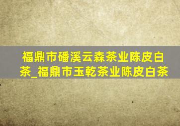 福鼎市磻溪云森茶业陈皮白茶_福鼎市玉乾茶业陈皮白茶