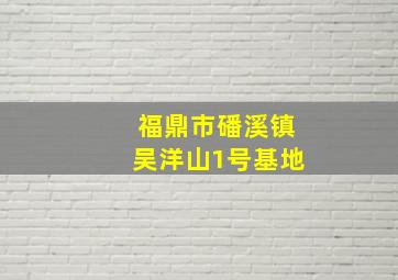 福鼎市磻溪镇吴洋山1号基地