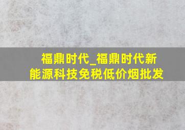 福鼎时代_福鼎时代新能源科技(免税低价烟批发)