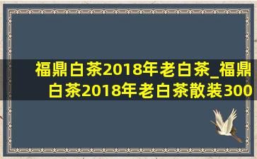 福鼎白茶2018年老白茶_福鼎白茶2018年老白茶散装300g