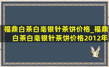 福鼎白茶白毫银针茶饼价格_福鼎白茶白毫银针茶饼价格2012年