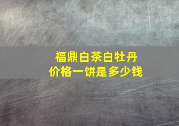 福鼎白茶白牡丹价格一饼是多少钱