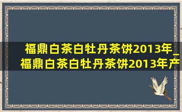 福鼎白茶白牡丹茶饼2013年_福鼎白茶白牡丹茶饼2013年产