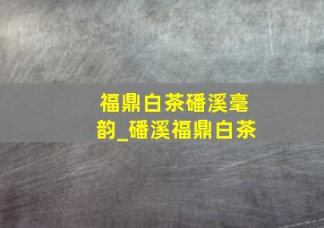 福鼎白茶磻溪毫韵_磻溪福鼎白茶