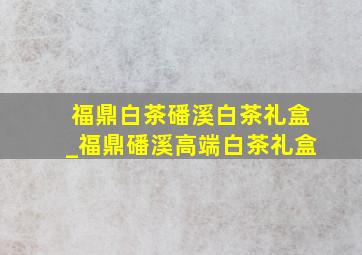 福鼎白茶磻溪白茶礼盒_福鼎磻溪高端白茶礼盒