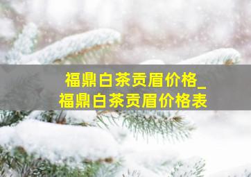 福鼎白茶贡眉价格_福鼎白茶贡眉价格表