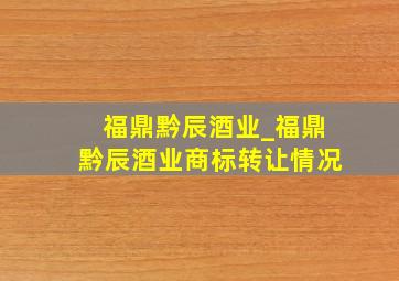 福鼎黔辰酒业_福鼎黔辰酒业商标转让情况