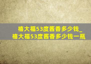 禧大福53度酱香多少钱_禧大福53度酱香多少钱一瓶